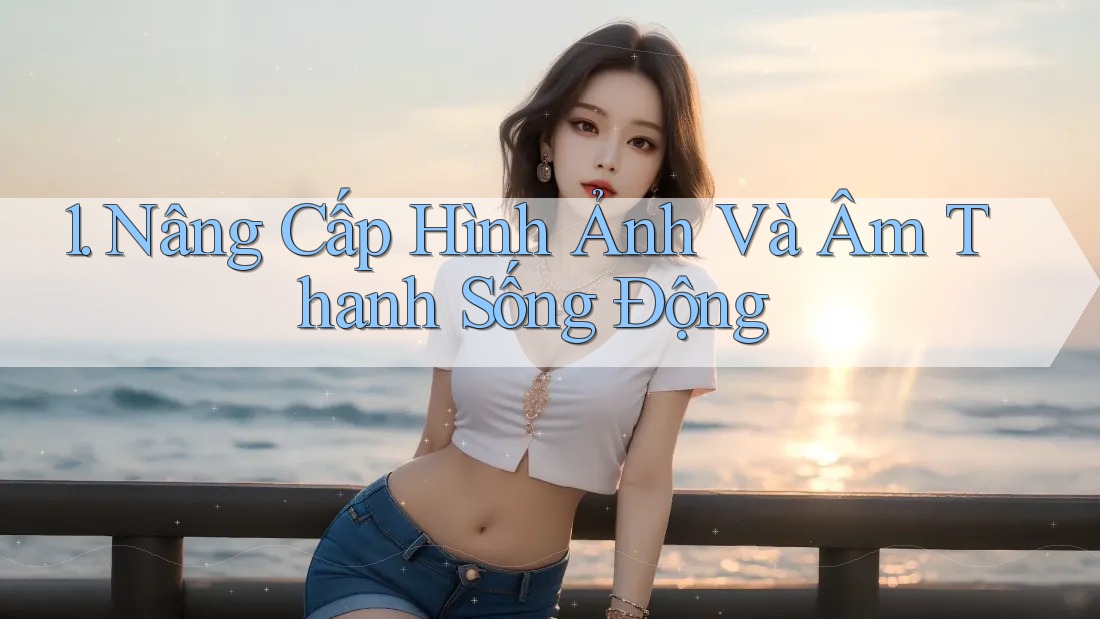 1. Nâng Cấp Hình Ảnh Và Âm Thanh Sống Động