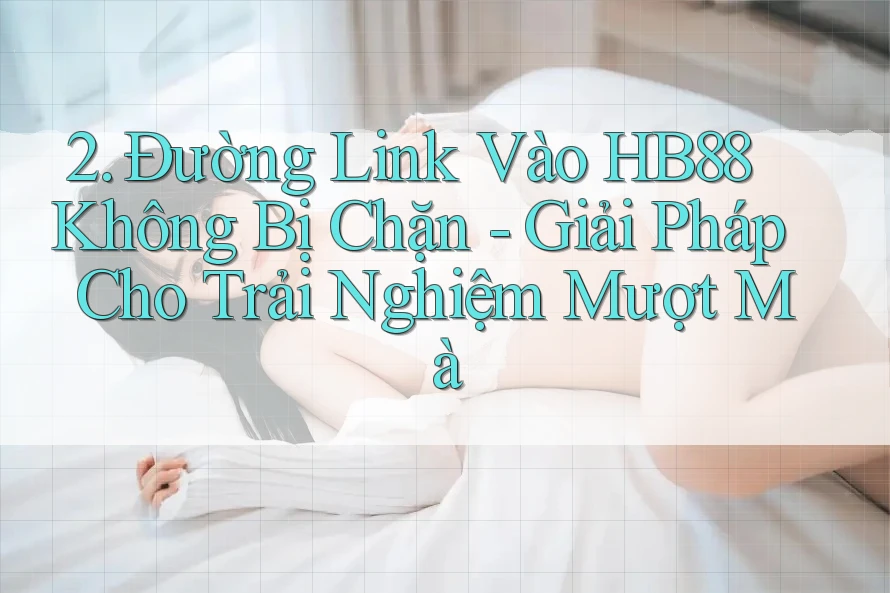 2. Đường Link Vào HB88 Không Bị Chặn - Giải Pháp Cho Trải Nghiệm Mượt Mà