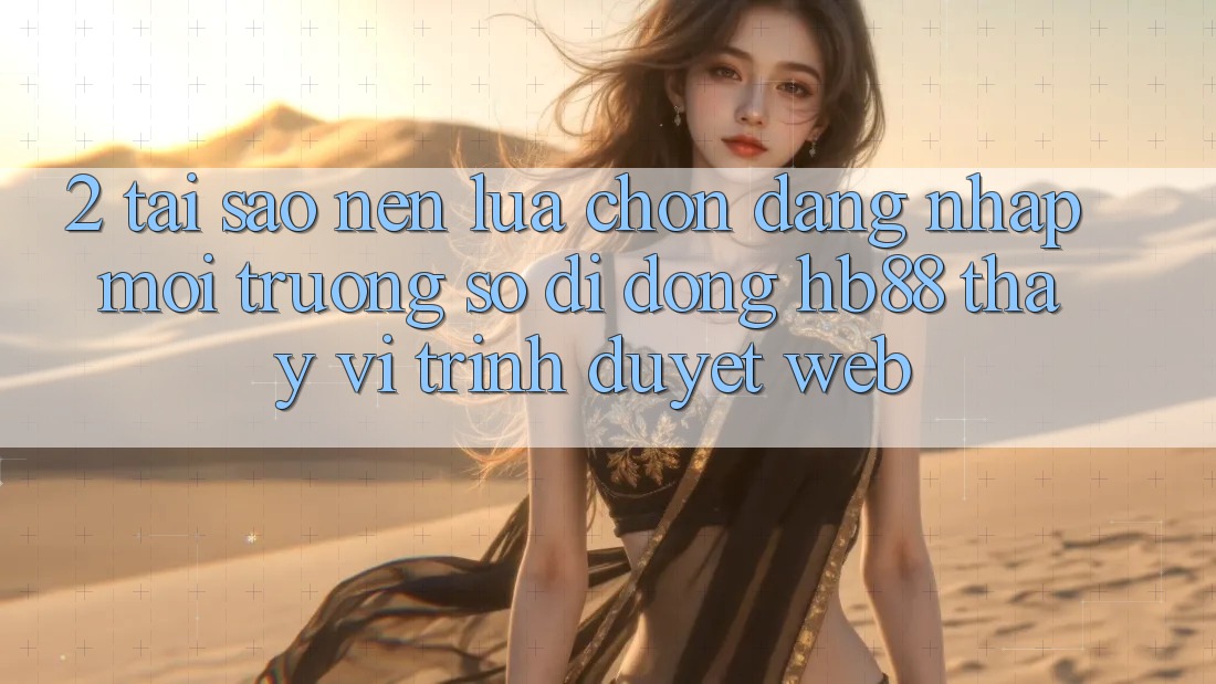 2. Tại Sao Nên Lựa Chọn Đăng Nhập Môi trường số di động HB88 Thay Vì Trình Duyệt Web?