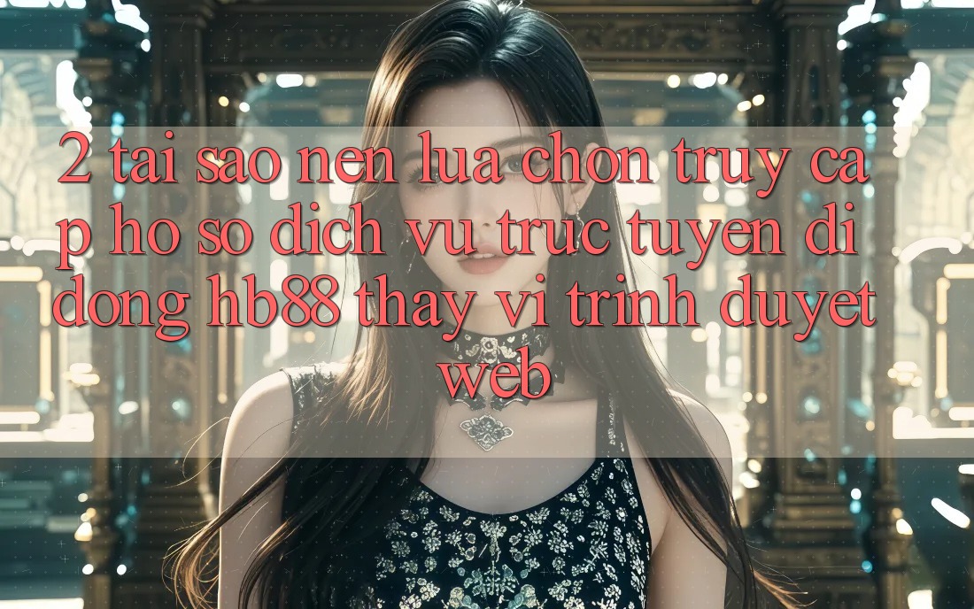 2. Tại Sao Nên Lựa Chọn Truy cập hồ sơ Dịch vụ trực tuyến di động HB88 Thay Vì Trình Duyệt Web?