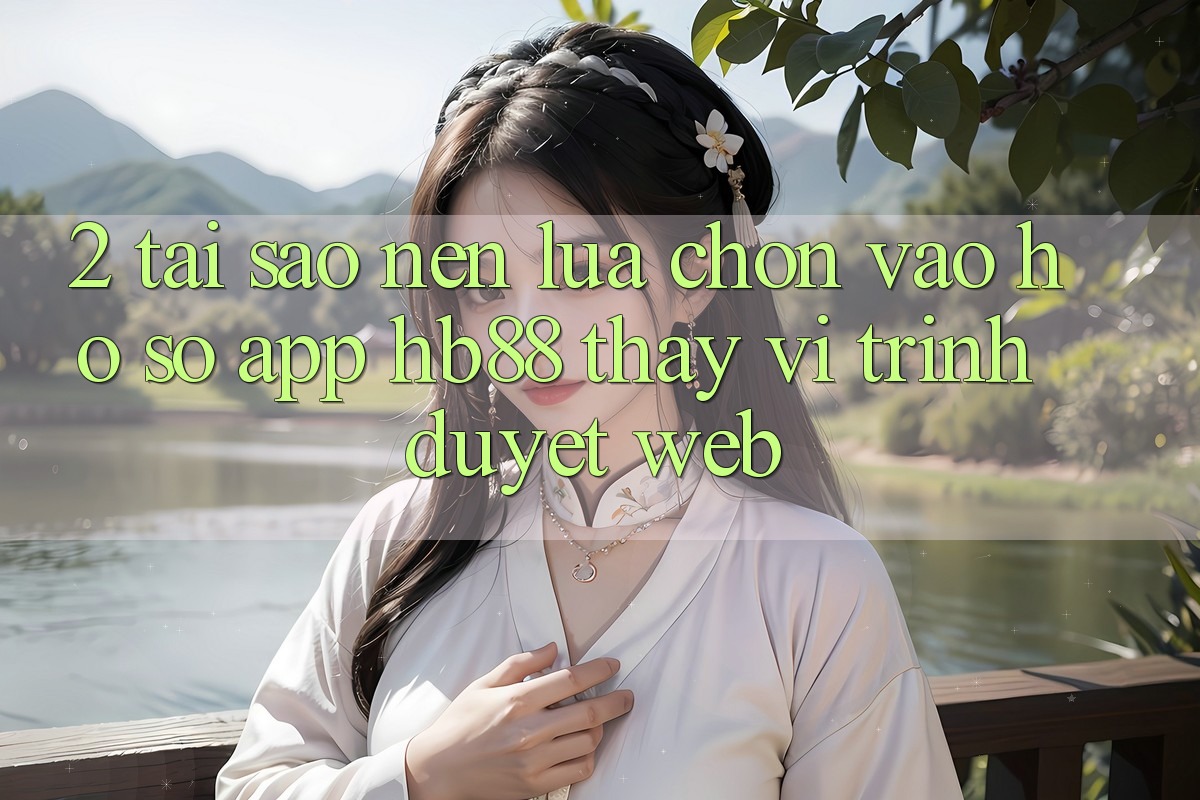 2. Tại Sao Nên Lựa Chọn Vào hồ sơ App HB88 Thay Vì Trình Duyệt Web?
