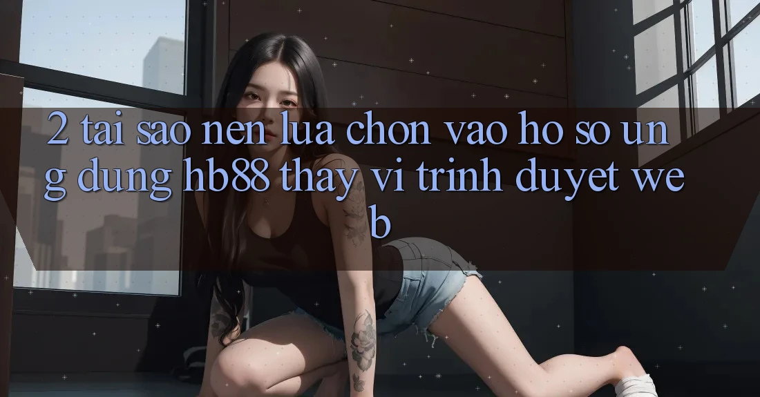 2. Tại Sao Nên Lựa Chọn Vào hồ sơ Ứng Dụng HB88 Thay Vì Trình Duyệt Web?