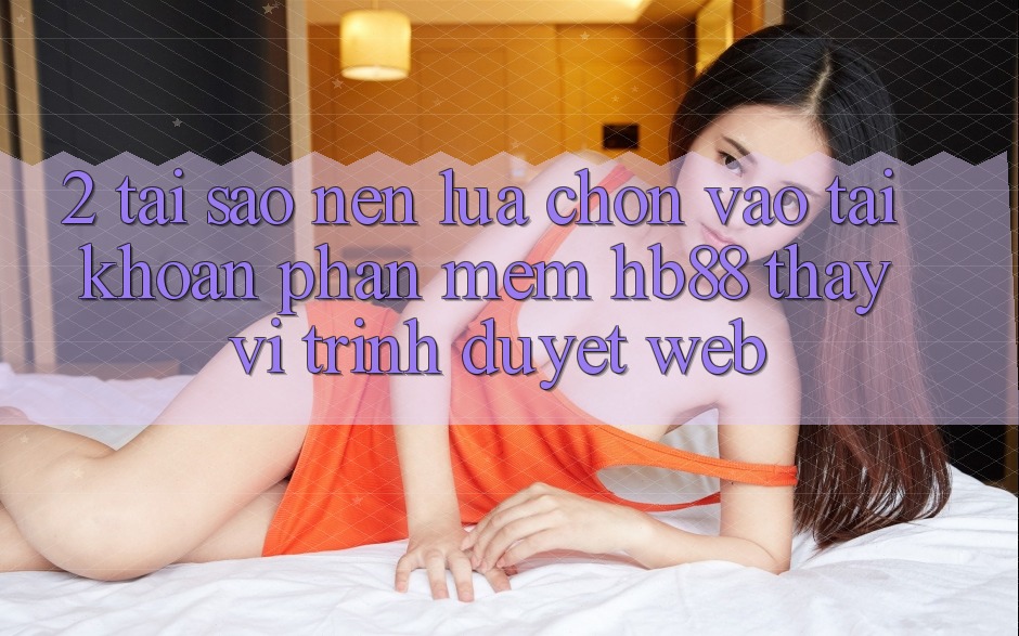 2. Tại Sao Nên Lựa Chọn Vào tài khoản Phần mềm HB88 Thay Vì Trình Duyệt Web?