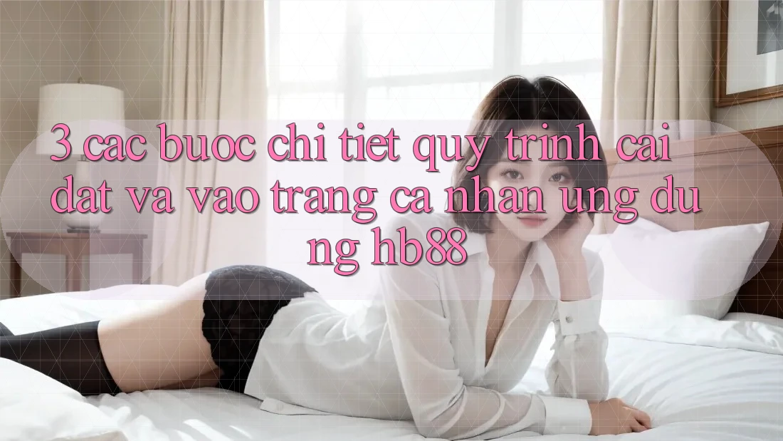 3. Các bước Chi Tiết Quy Trình Cài đặt Và Vào trang cá nhân Ứng Dụng HB88