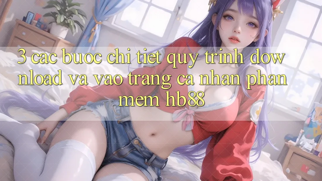 3. Các bước Chi Tiết Quy Trình Download Và Vào trang cá nhân Phần mềm HB88