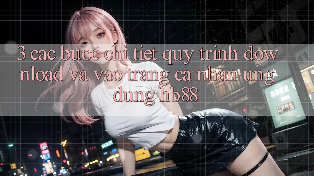 3. Các bước Chi Tiết Quy Trình Download Và Vào trang cá nhân Ứng Dụng HB88