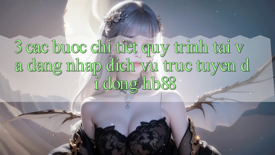 3. Các bước Chi Tiết Quy Trình Tải Và Đăng Nhập Dịch vụ trực tuyến di động HB88