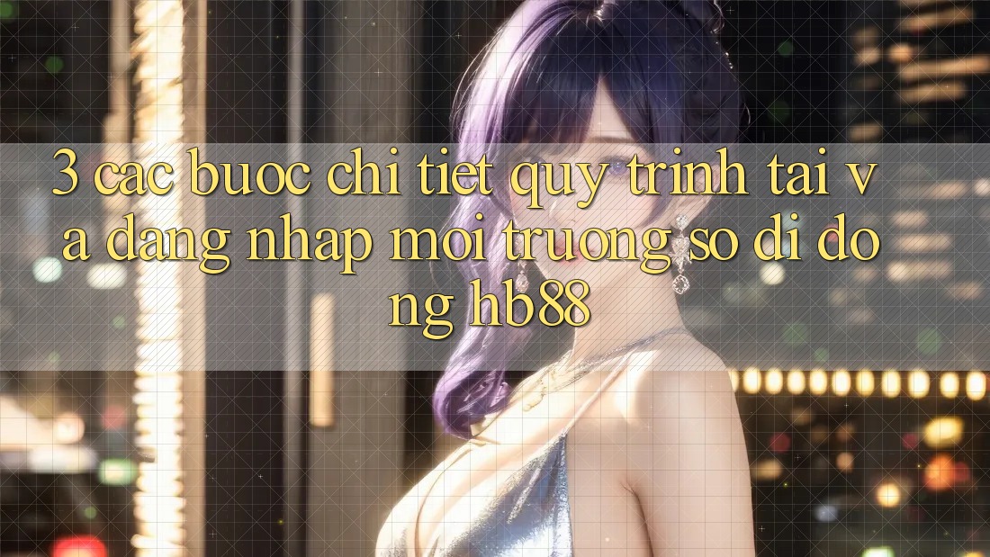 3. Các bước Chi Tiết Quy Trình Tải Và Đăng Nhập Môi trường số di động HB88