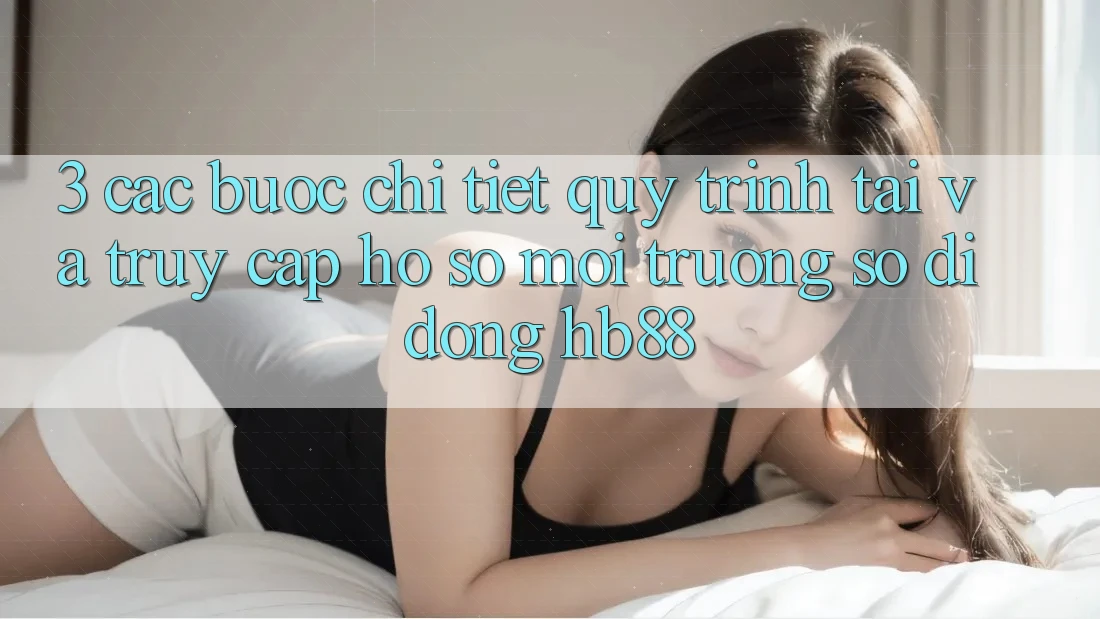 3. Các bước Chi Tiết Quy Trình Tải Và Truy cập hồ sơ Môi trường số di động HB88
