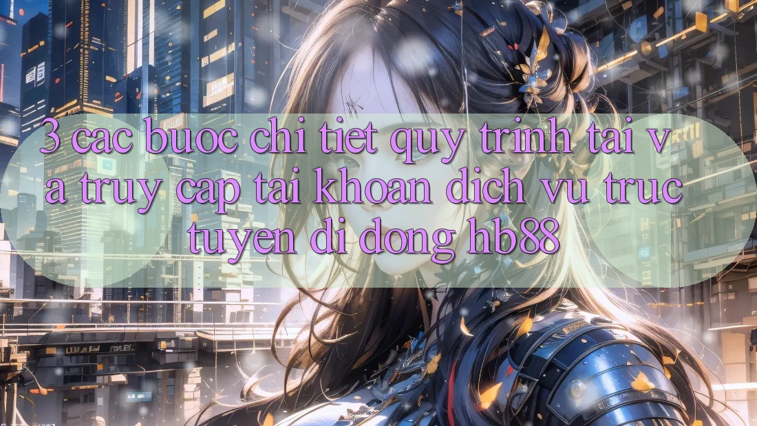 3. Các bước Chi Tiết Quy Trình Tải Và Truy cập tài khoản Dịch vụ trực tuyến di động HB88