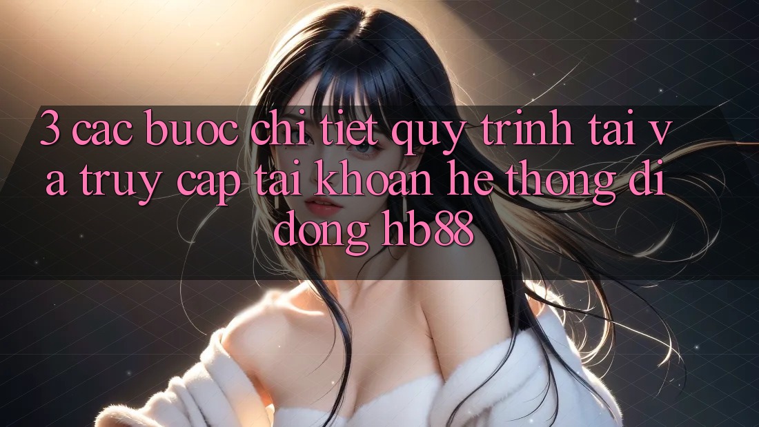 3. Các bước Chi Tiết Quy Trình Tải Và Truy cập tài khoản Hệ thống di động HB88
