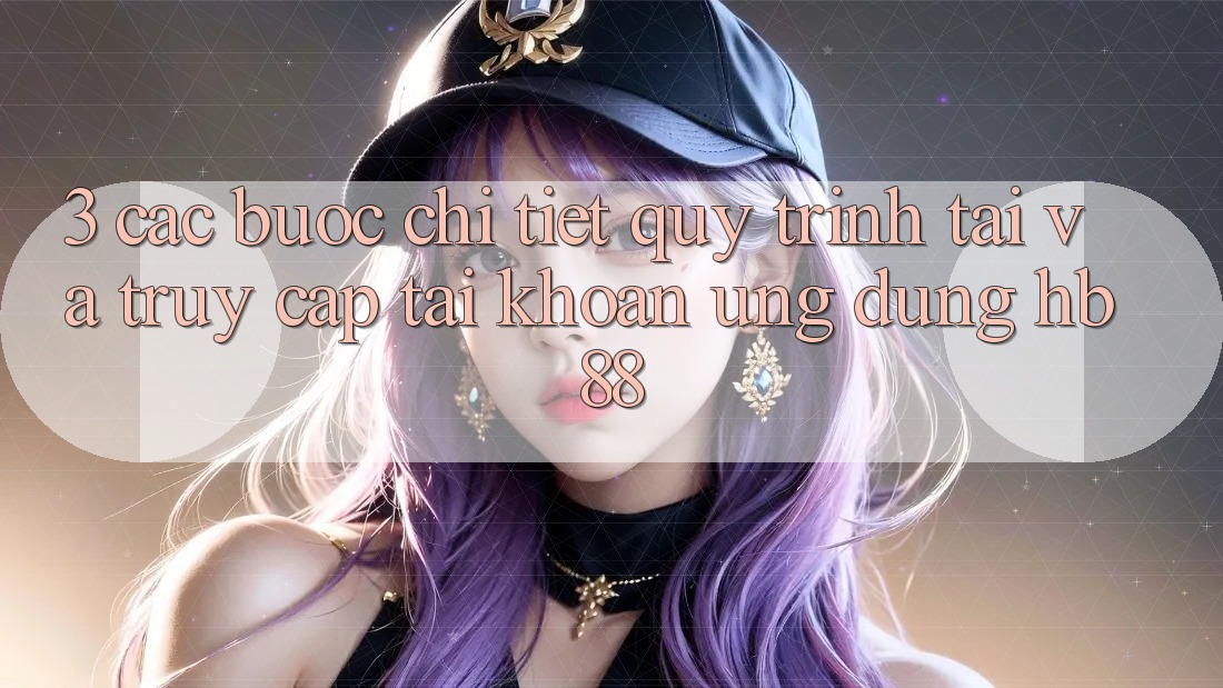 3. Các bước Chi Tiết Quy Trình Tải Và Truy cập tài khoản Ứng Dụng HB88