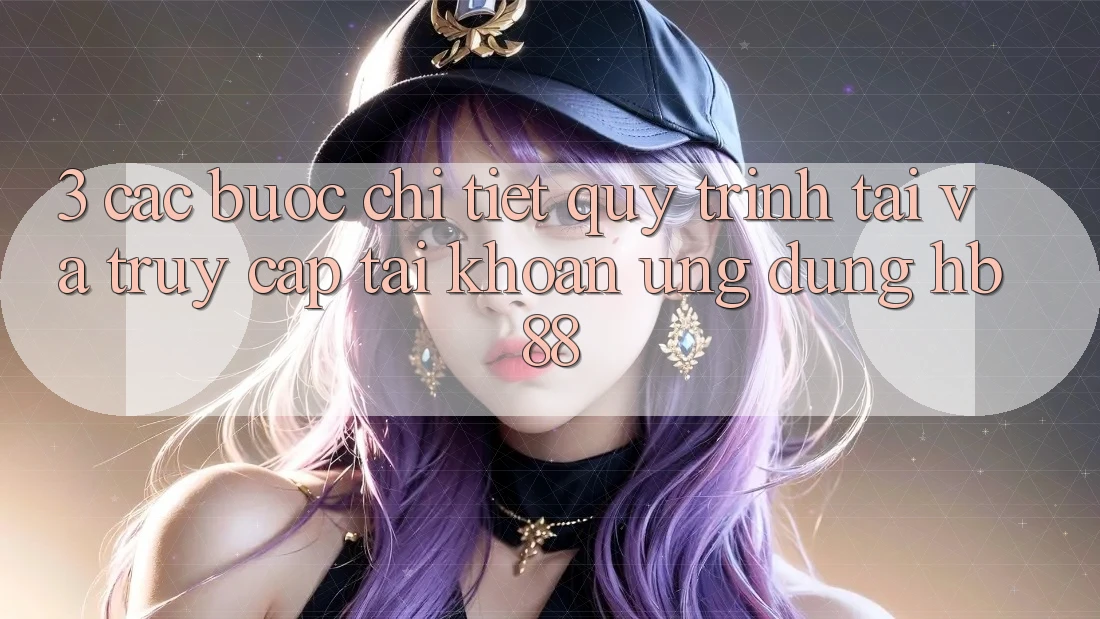 3. Các bước Chi Tiết Quy Trình Tải Và Truy cập tài khoản Ứng Dụng HB88