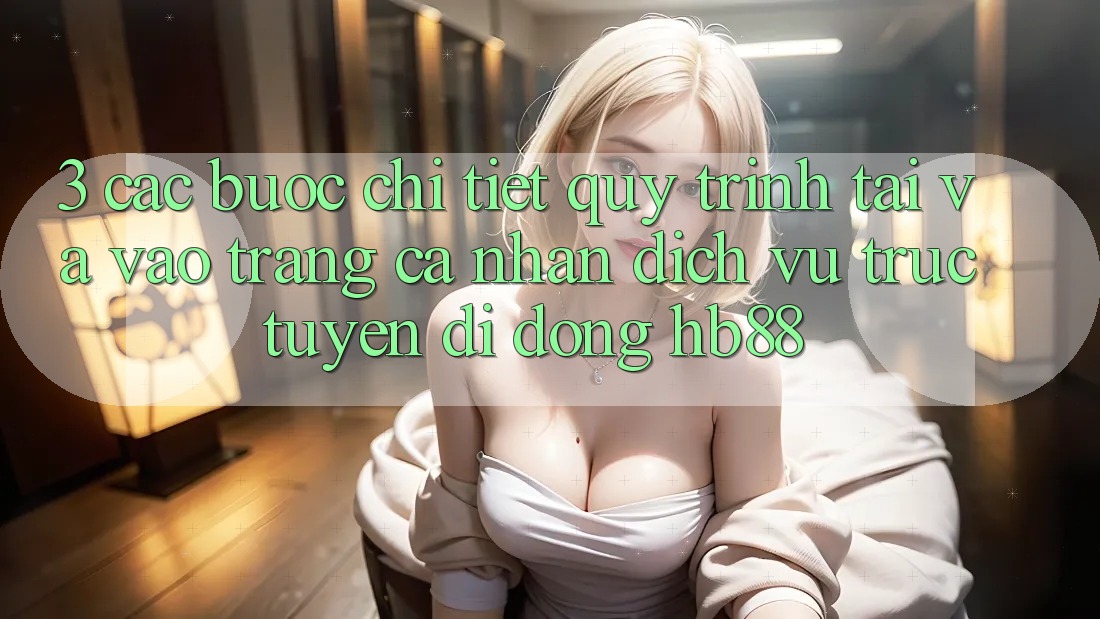 3. Các bước Chi Tiết Quy Trình Tải Và Vào trang cá nhân Dịch vụ trực tuyến di động HB88