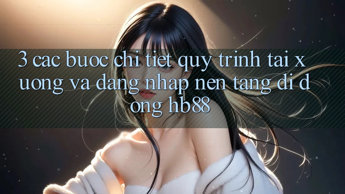 3. Các bước Chi Tiết Quy Trình Tải xuống Và Đăng Nhập Nền tảng di động HB88