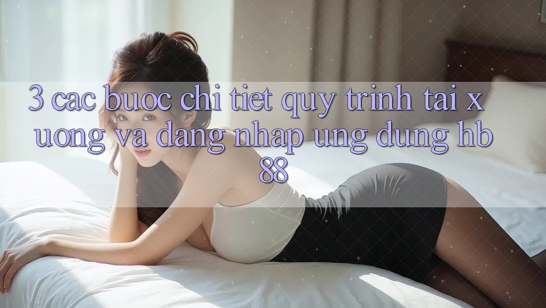 3. Các bước Chi Tiết Quy Trình Tải xuống Và Đăng Nhập Ứng Dụng HB88