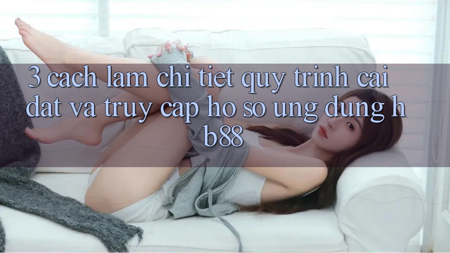 3. Cách làm Chi Tiết Quy Trình Cài đặt Và Truy cập hồ sơ Ứng Dụng HB88