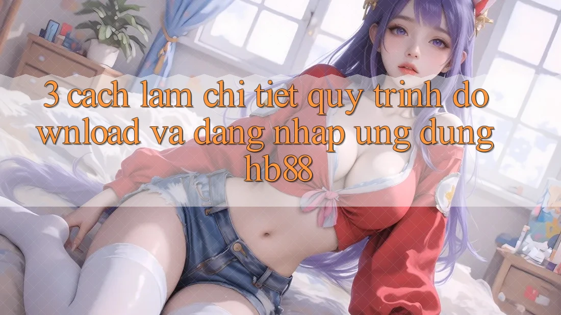 3. Cách làm Chi Tiết Quy Trình Download Và Đăng Nhập Ứng Dụng HB88