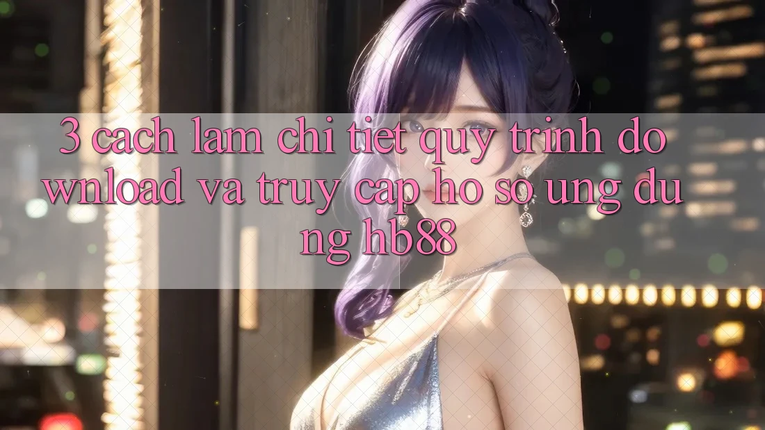 3. Cách làm Chi Tiết Quy Trình Download Và Truy cập hồ sơ Ứng Dụng HB88