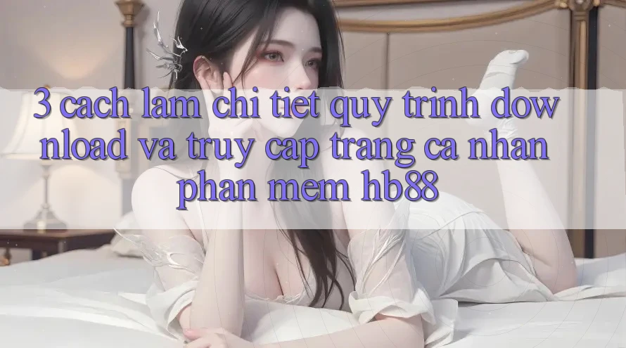3. Cách làm Chi Tiết Quy Trình Download Và Truy cập trang cá nhân Phần mềm HB88