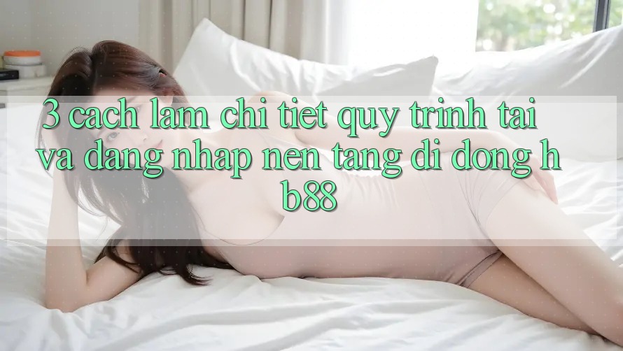 3. Cách làm Chi Tiết Quy Trình Tải Và Đăng Nhập Nền tảng di động HB88