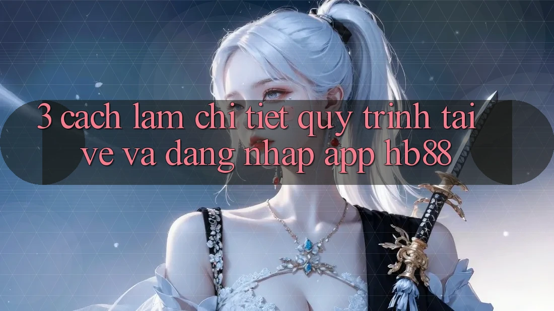 3. Cách làm Chi Tiết Quy Trình Tải về Và Đăng Nhập App HB88