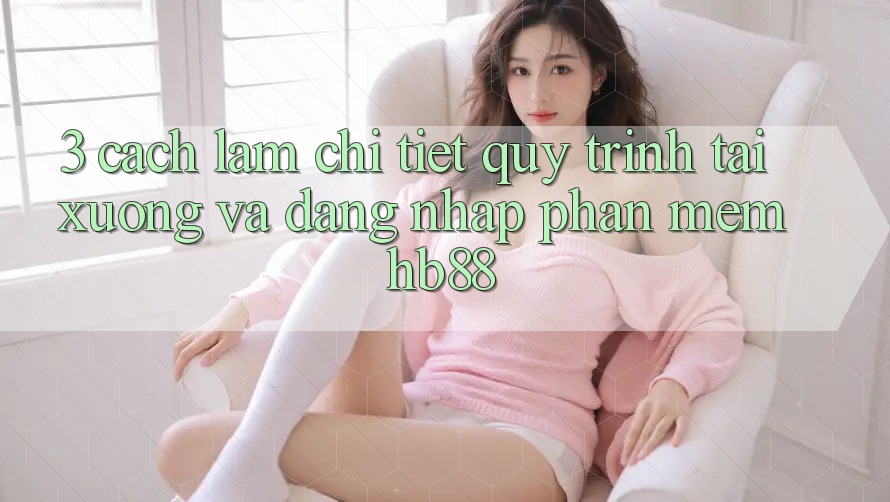 3. Cách làm Chi Tiết Quy Trình Tải xuống Và Đăng Nhập Phần mềm HB88