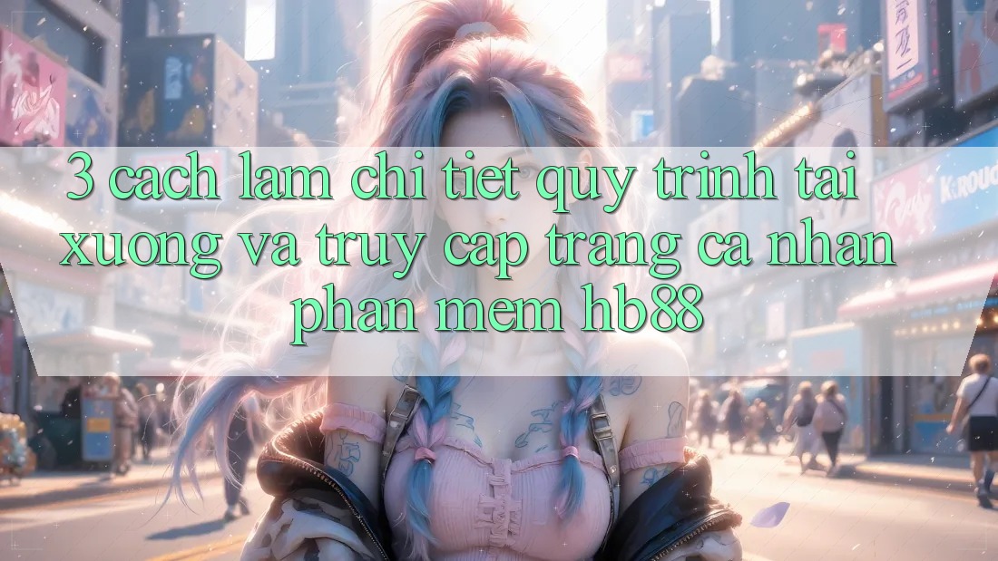 3. Cách làm Chi Tiết Quy Trình Tải xuống Và Truy cập trang cá nhân Phần mềm HB88