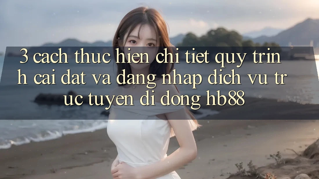 3. Cách thực hiện Chi Tiết Quy Trình Cài đặt Và Đăng Nhập Dịch vụ trực tuyến di động HB88