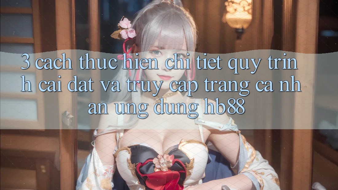 3. Cách thực hiện Chi Tiết Quy Trình Cài đặt Và Truy cập trang cá nhân Ứng Dụng HB88