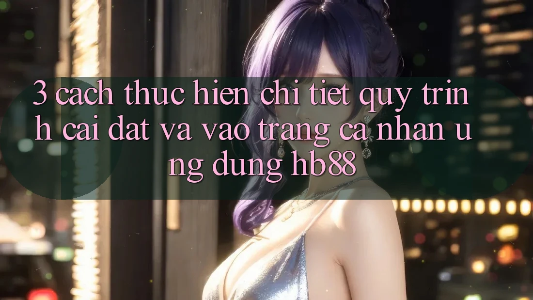 3. Cách thực hiện Chi Tiết Quy Trình Cài đặt Và Vào trang cá nhân Ứng Dụng HB88