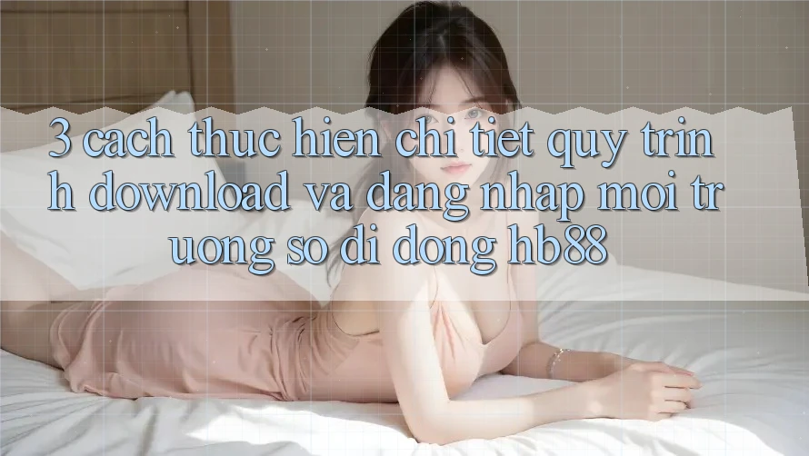 3. Cách thực hiện Chi Tiết Quy Trình Download Và Đăng Nhập Môi trường số di động HB88
