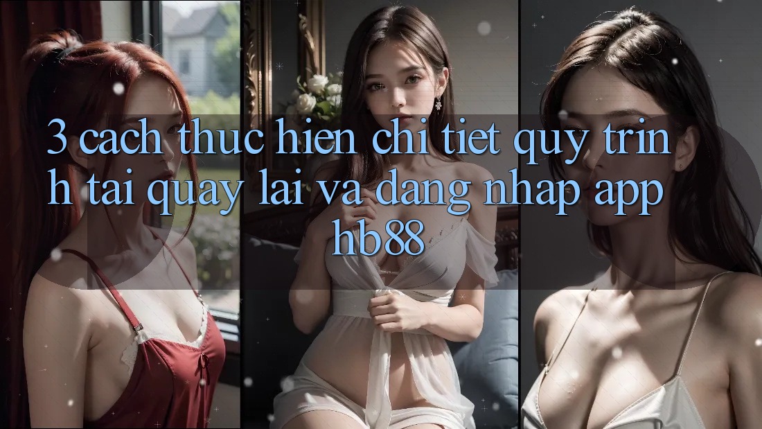 3. Cách thực hiện Chi Tiết Quy Trình Tải quay lại Và Đăng Nhập App HB88
