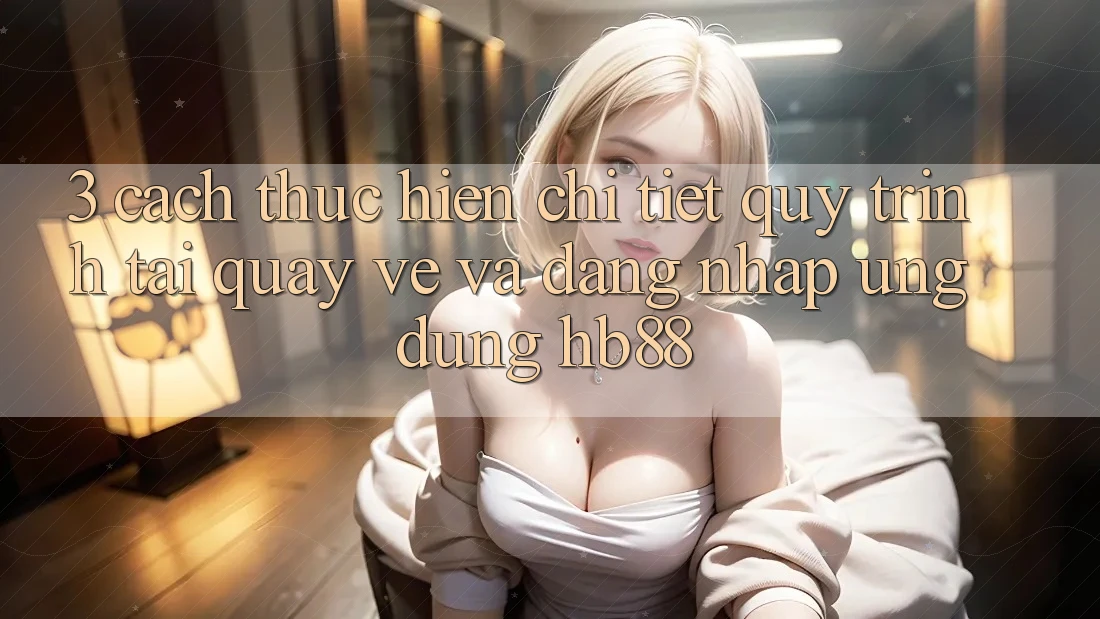 3. Cách thực hiện Chi Tiết Quy Trình Tải quay về Và Đăng nhập Ứng Dụng HB88