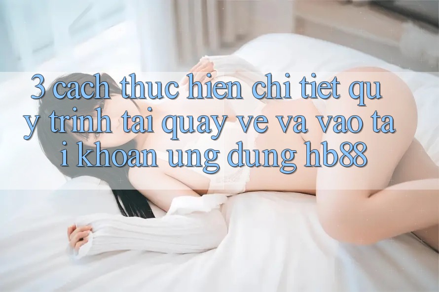 3. Cách thực hiện Chi Tiết Quy Trình Tải quay về Và Vào tài khoản Ứng Dụng HB88