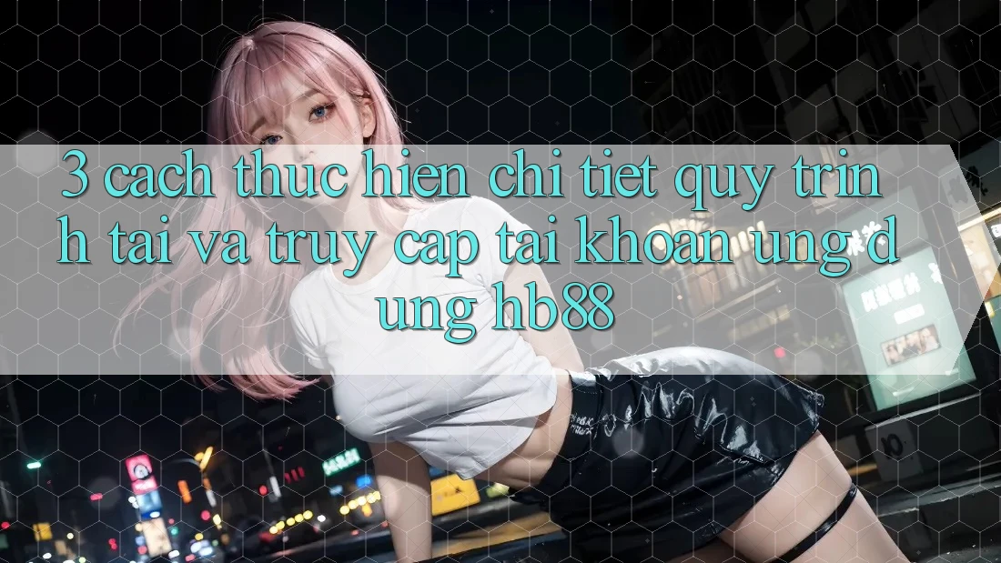 3. Cách thực hiện Chi Tiết Quy Trình Tải Và Truy cập tài khoản Ứng Dụng HB88