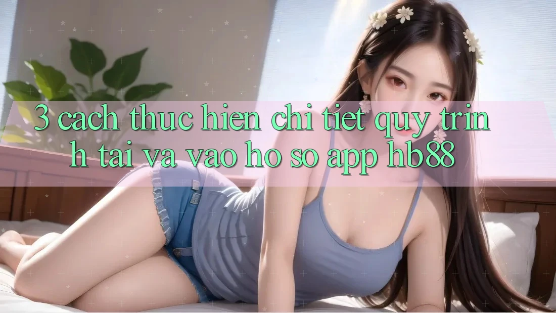 3. Cách thực hiện Chi Tiết Quy Trình Tải Và Vào hồ sơ App HB88