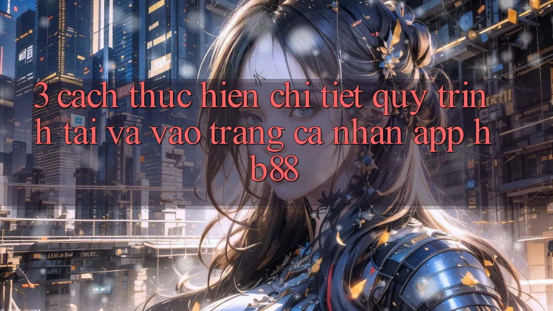 3. Cách thực hiện Chi Tiết Quy Trình Tải Và Vào trang cá nhân App HB88