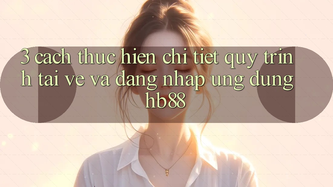 3. Cách thực hiện Chi Tiết Quy Trình Tải về Và Đăng Nhập Ứng Dụng HB88