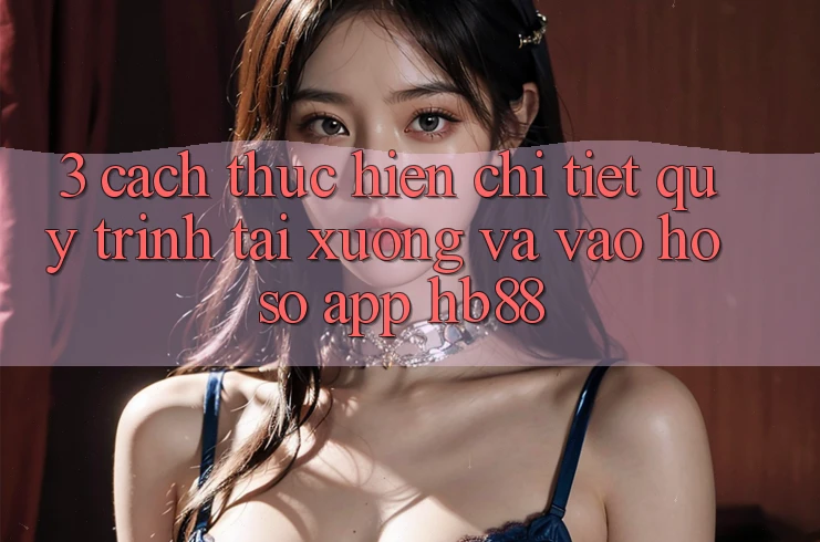 3. Cách thực hiện Chi Tiết Quy Trình Tải xuống Và Vào hồ sơ App HB88