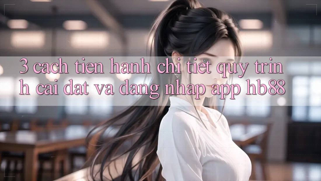 3. Cách tiến hành Chi Tiết Quy Trình Cài đặt Và Đăng Nhập App HB88