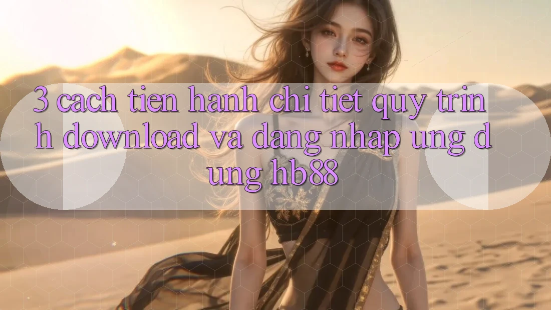 3. Cách tiến hành Chi Tiết Quy Trình Download Và Đăng Nhập Ứng Dụng HB88