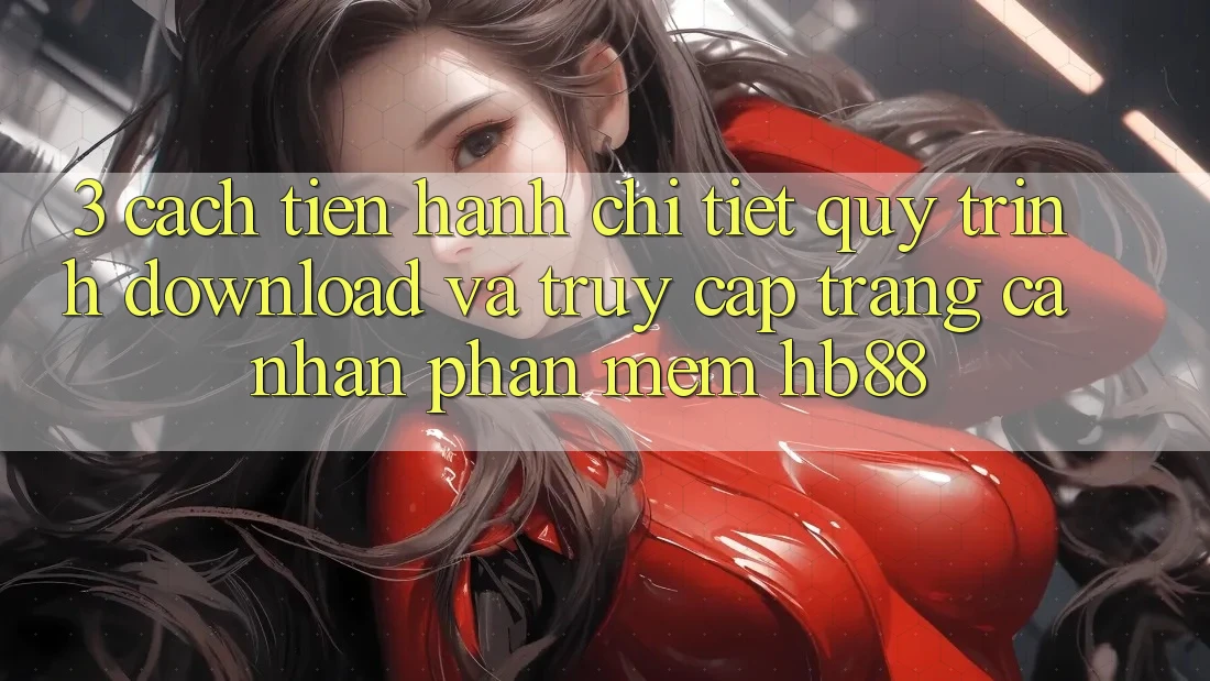 3. Cách tiến hành Chi Tiết Quy Trình Download Và Truy cập trang cá nhân Phần mềm HB88