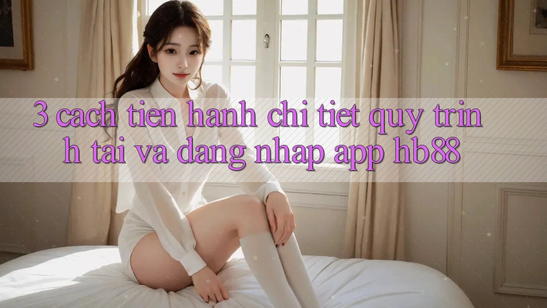3. Cách tiến hành Chi Tiết Quy Trình Tải Và Đăng Nhập App HB88