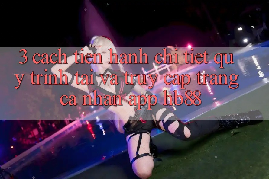 3. Cách tiến hành Chi Tiết Quy Trình Tải Và Truy cập trang cá nhân App HB88