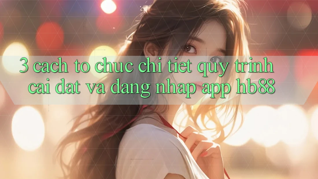 3. Cách tổ chức Chi Tiết Quy Trình Cài đặt Và Đăng Nhập App HB88