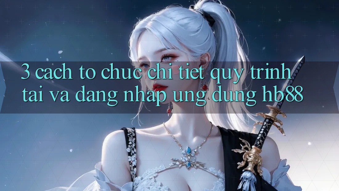 3. Cách tổ chức Chi Tiết Quy Trình Tải Và Đăng Nhập Ứng Dụng HB88