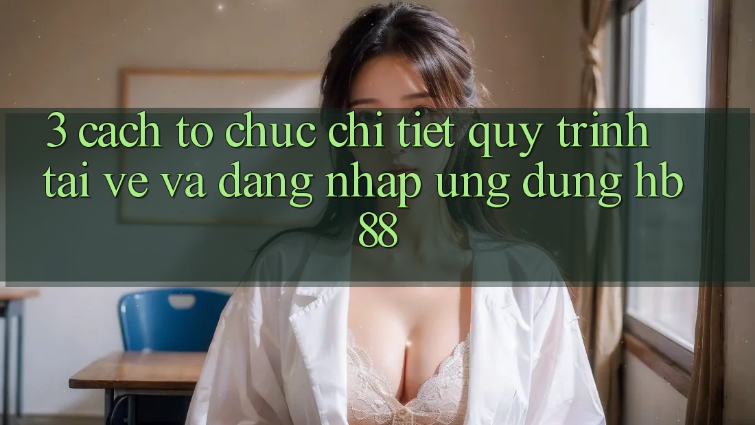 3. Cách tổ chức Chi Tiết Quy Trình Tải về Và Đăng Nhập Ứng Dụng HB88