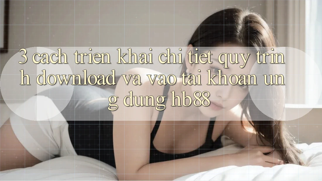 3. Cách triển khai Chi Tiết Quy Trình Download Và Vào tài khoản Ứng Dụng HB88