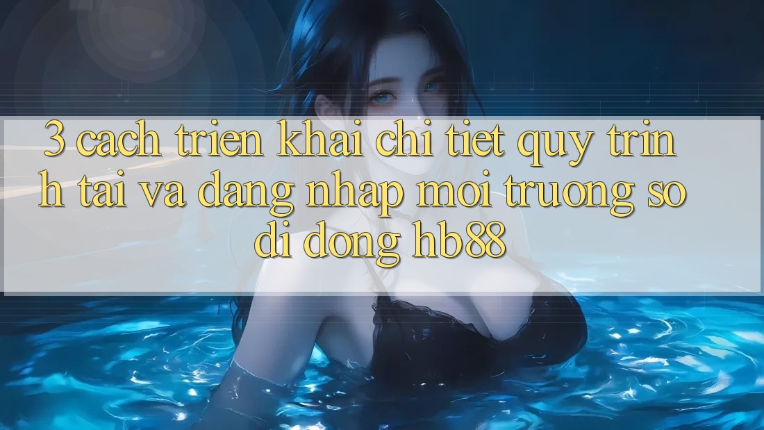 3. Cách triển khai Chi Tiết Quy Trình Tải Và Đăng Nhập Môi trường số di động HB88